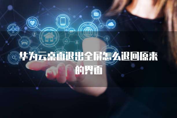 华为云桌面退出全屏怎么退回原来的界面