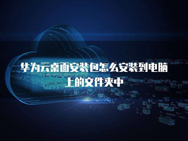 华为云桌面安装包怎么安装到电脑上的文件夹中
