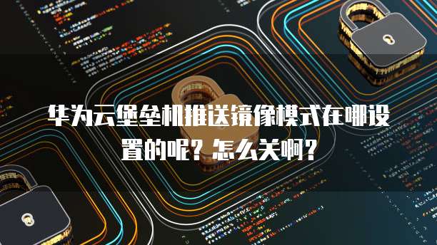 华为云堡垒机推送镜像模式在哪设置的呢?怎么关啊?