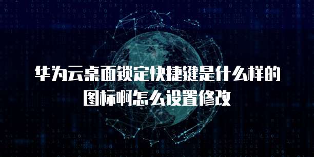 华为云桌面锁定快捷键是什么样的图标啊怎么设置修改