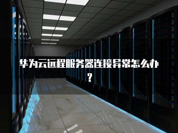 华为云远程服务器连接异常怎么办?