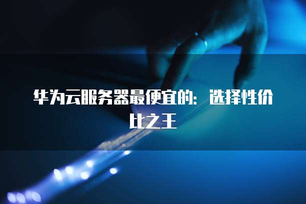 华为云服务器最便宜的:选择性价比之王
