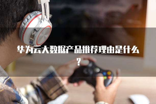华为云大数据产品推荐理由是什么?