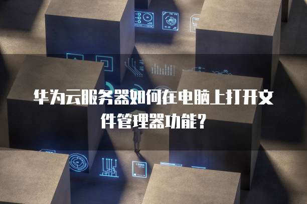 华为云服务器如何在电脑上打开文件管理器功能？