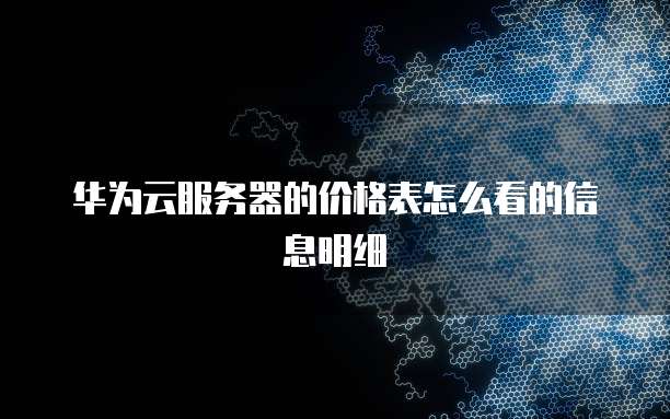 华为云服务器的价格表怎么看的信息明细