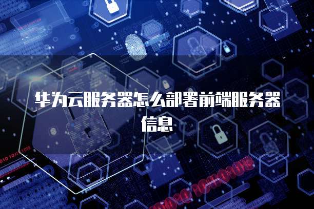 华为云服务器怎么部署前端服务器信息
