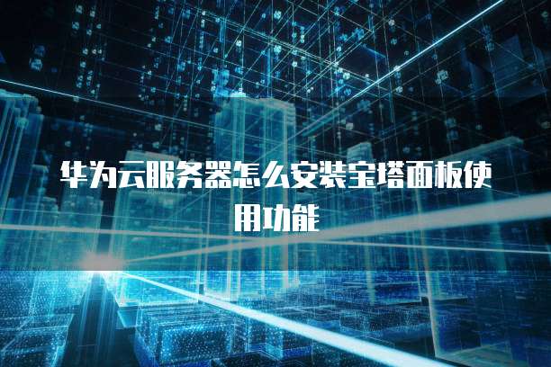 华为云服务器怎么安装宝塔面板使用功能
