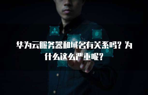 华为云服务器和域名有关系吗?为什么这么严重呢?