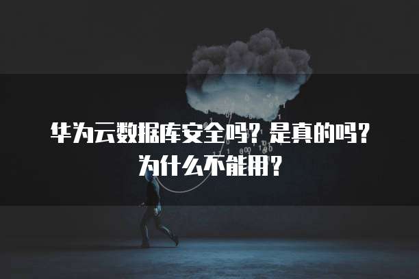 华为云数据库安全吗?是真的吗?为什么不能用?