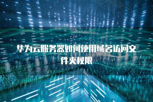 华为云服务器如何使用域名访问文件夹权限