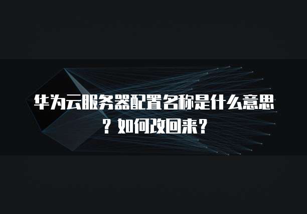 华为云服务器配置名称是什么意思?如何改回来?
