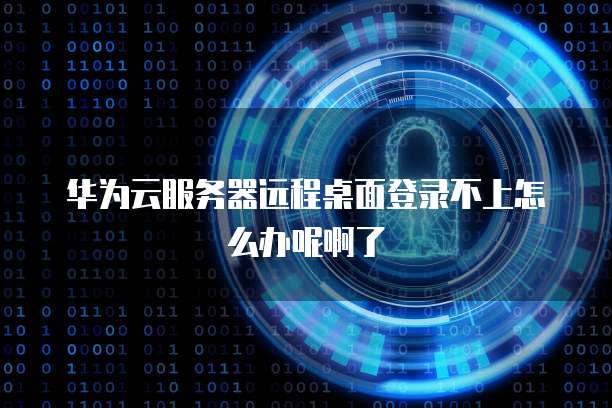 华为云服务器远程桌面登录不上怎么办呢啊了