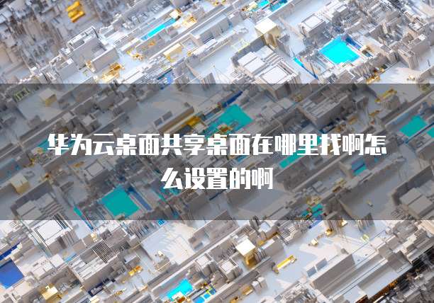 华为云桌面共享桌面在哪里找啊怎么设置的啊