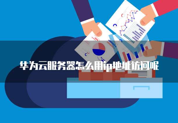 华为云服务器怎么用ip地址访问呢