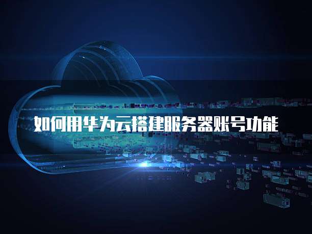 如何用华为云搭建服务器账号功能