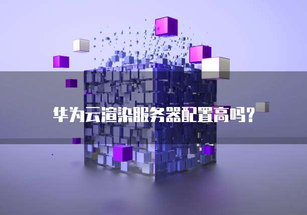 华为云渲染服务器配置高吗?