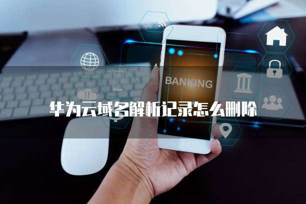 华为云域名解析记录怎么删除