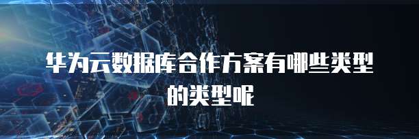华为云数据库合作方案有哪些类型的类型呢