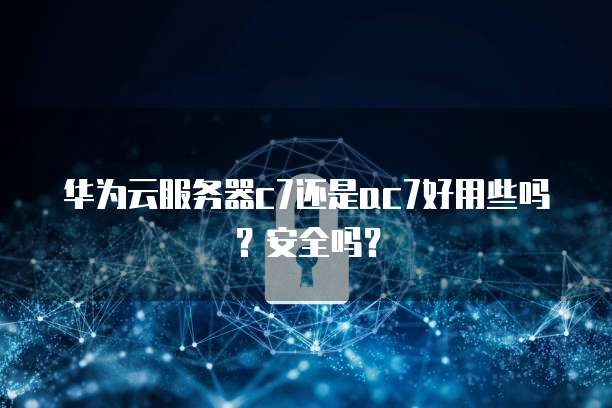 华为云服务器c7还是ac7好用些吗?安全吗?