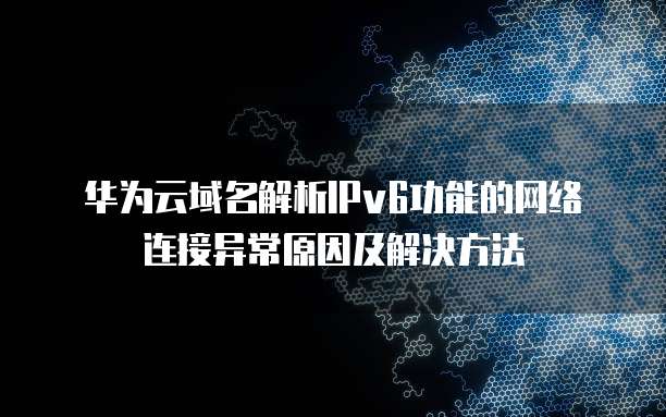 华为云域名解析IPv6功能的网络连接异常原因及解决方法