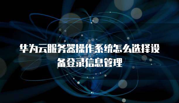 华为云服务器操作系统怎么选择设备登录信息管理