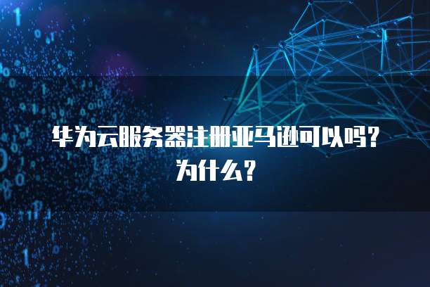 华为云服务器注册亚马逊可以吗?为什么?