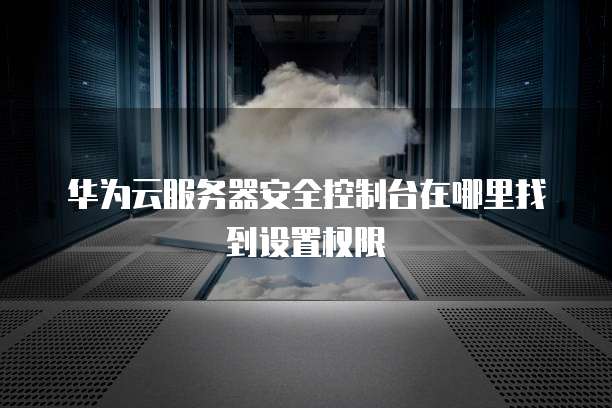 华为云服务器安全控制台在哪里找到设置权限