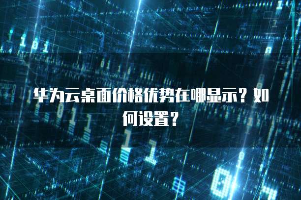 华为云桌面价格优势在哪显示?如何设置?
