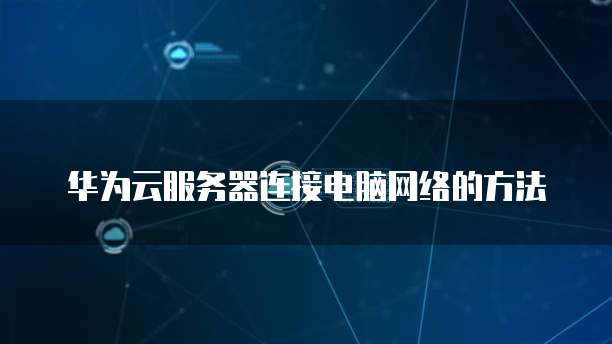 华为云服务器连接电脑网络的方法
