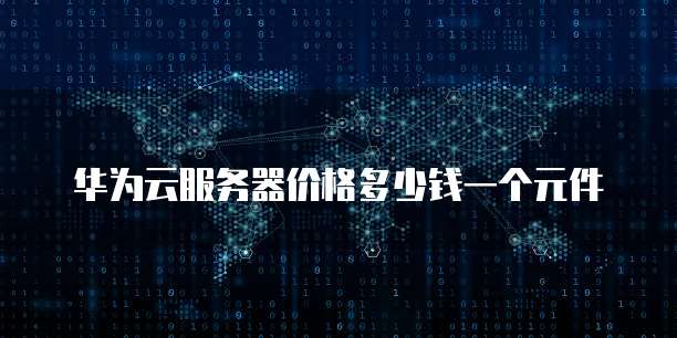 华为云服务器价格多少钱一个元件