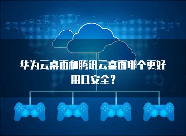 华为云桌面和腾讯云桌面哪个更好用且安全？
