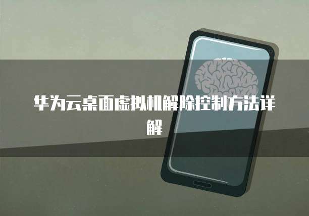 华为云桌面虚拟机解除控制方法详解