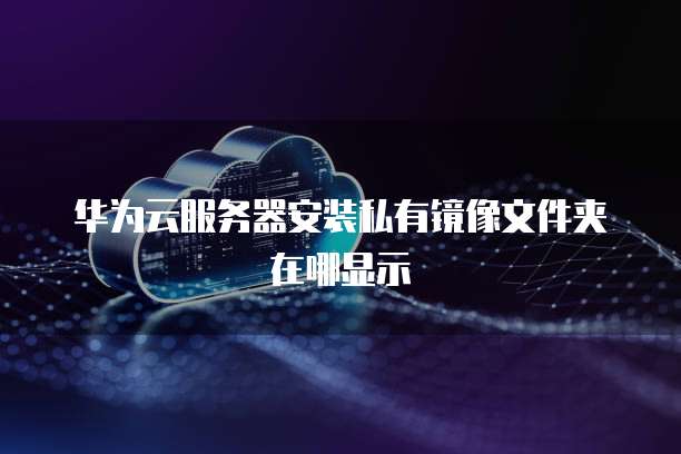华为云服务器安装私有镜像文件夹在哪显示