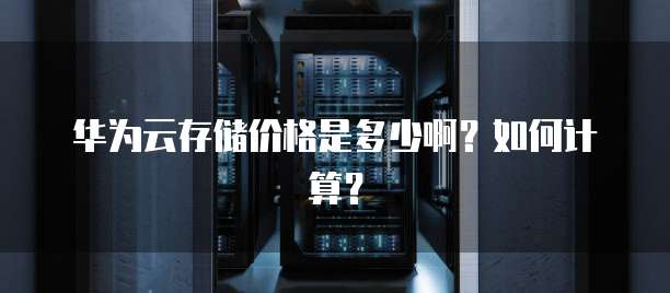 华为云存储价格是多少啊?如何计算?