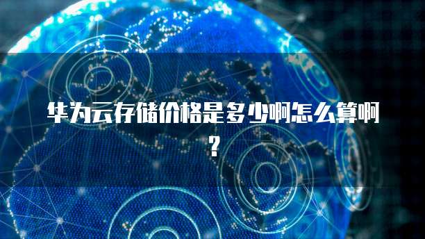 华为云存储价格是多少啊怎么算啊?