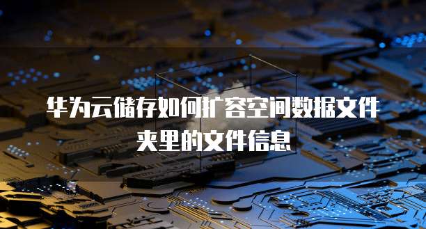 华为云储存如何扩容空间数据文件夹里的文件信息