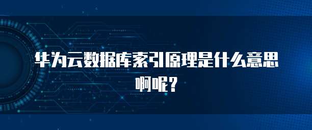 华为云数据库索引原理是什么意思啊呢?