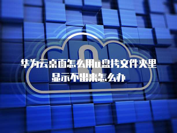 华为云桌面怎么用u盘拷文件夹里显示不出来怎么办