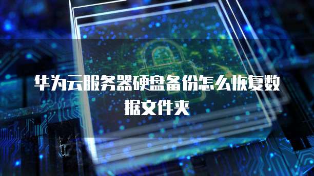华为云服务器硬盘备份怎么恢复数据文件夹
