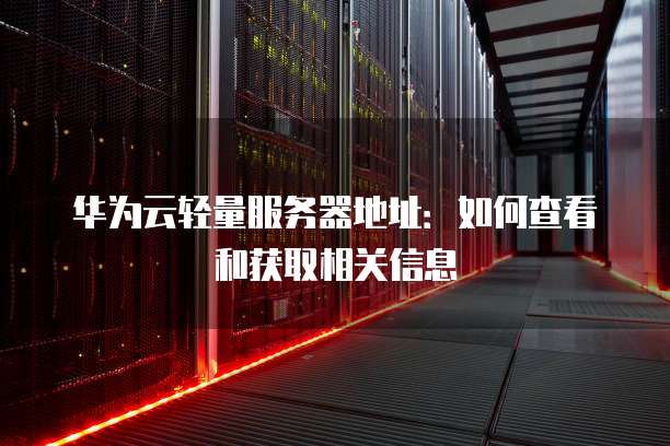 华为云轻量服务器地址：如何查看和获取相关信息