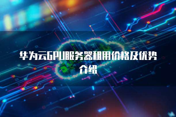 华为云GPU服务器租用价格及优势介绍