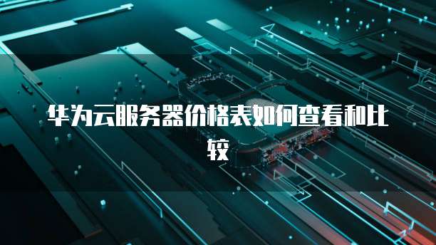 华为云服务器价格表如何查看和比较
