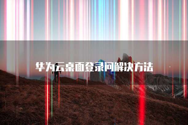 华为云桌面登录问解决方法