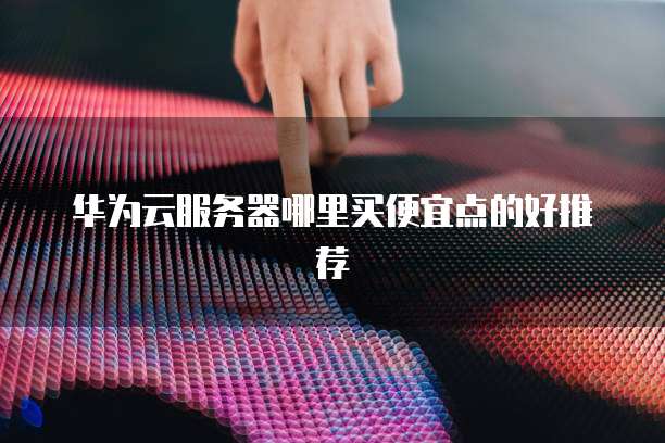 华为云服务器哪里买便宜点的好推荐