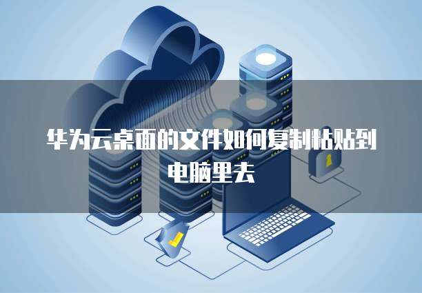 华为云桌面的文件如何复制粘贴到电脑里去