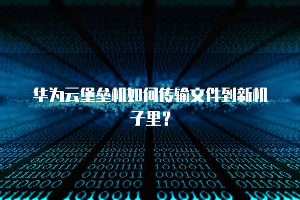 华为云堡垒机如何传输文件到新机子里?