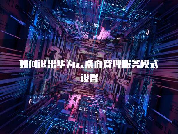 如何退出华为云桌面管理服务模式设置