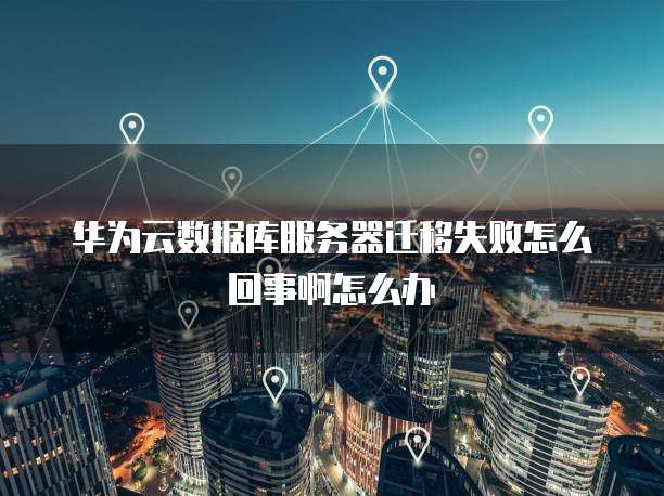 华为云数据库服务器迁移失败怎么回事啊怎么办