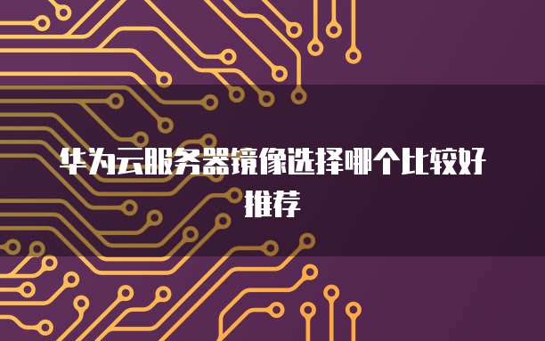 华为云服务器镜像选择哪个比较好推荐