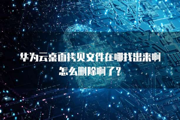 华为云桌面拷贝文件在哪找出来啊怎么删除啊了？